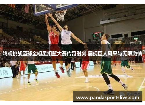 姚明挑战篮球全明星扣篮大赛传奇时刻 展现巨人风采与无限激情