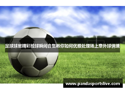 足球球星精彩捡球瞬间合集教你如何优雅处理场上意外球情境