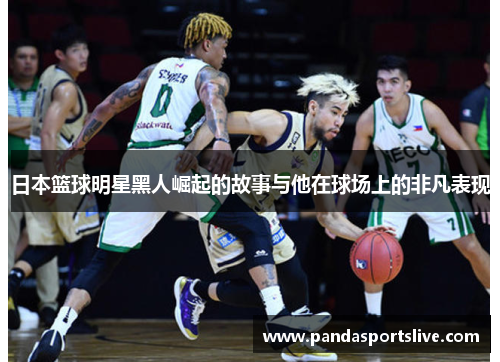 日本篮球明星黑人崛起的故事与他在球场上的非凡表现