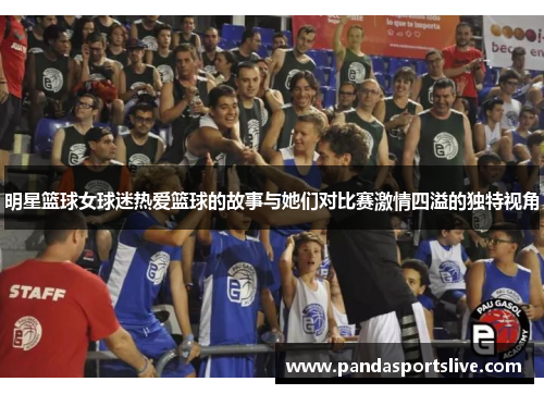 明星篮球女球迷热爱篮球的故事与她们对比赛激情四溢的独特视角