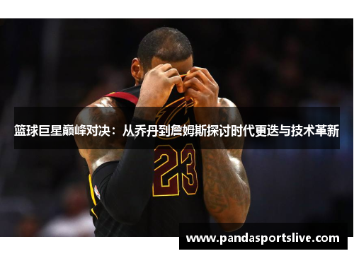 篮球巨星巅峰对决：从乔丹到詹姆斯探讨时代更迭与技术革新